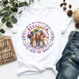 Camiseta Seja Feliz Não Porque Tudo Está Bem Mas Porque Você Pode Ver O Bem Em Tudo