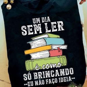 Camiseta Livros Um Dia Sem Ler É Como Só Brincando Eu Não Faço Ideia