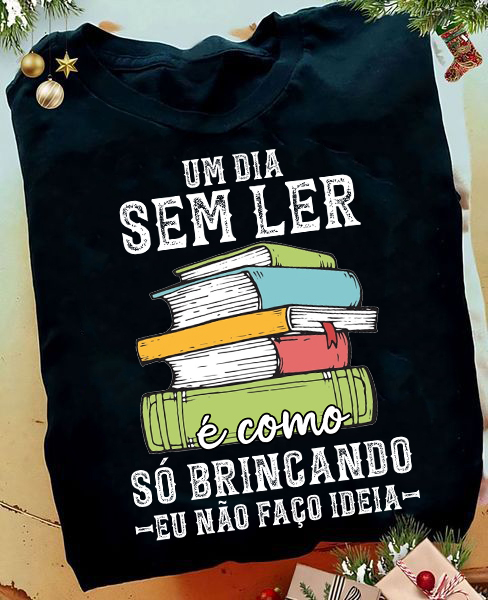 Camiseta Livros Um Dia Sem Ler É Como Só Brincando Eu Não Faço Ideia
